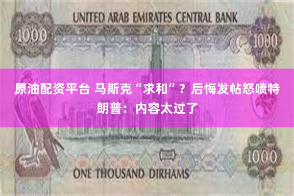 原油配资平台 马斯克“求和”？后悔发帖怒喷特朗普：内容太过了