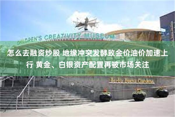 怎么去融资炒股 地缘冲突发酵致金价油价加速上行 黄金、白银资产配置再被市场关注