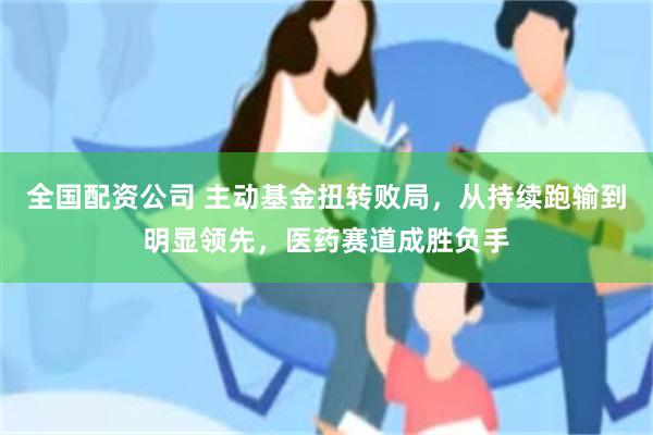 全国配资公司 主动基金扭转败局，从持续跑输到明显领先，医药赛道成胜负手