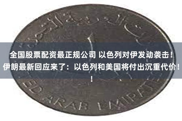 全国股票配资最正规公司 以色列对伊发动袭击！伊朗最新回应来了：以色列和美国将付出沉重代价！