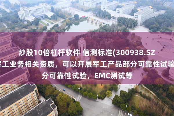 炒股10倍杠杆软件 信测标准(300938.SZ)：具备开展军工业务相关资质，可以开展军工产品部分可靠性试验，EMC测试等