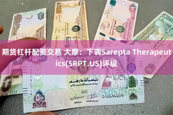 期货杠杆配资交易 大摩：下调Sarepta Therapeutics(SRPT.US)评级