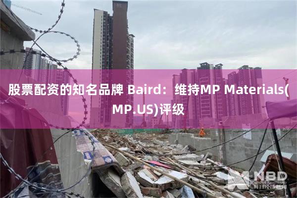 股票配资的知名品牌 Baird：维持MP Materials(MP.US)评级