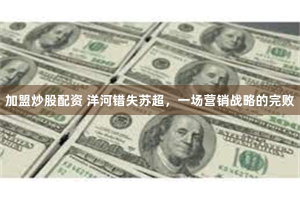 加盟炒股配资 洋河错失苏超，一场营销战略的完败