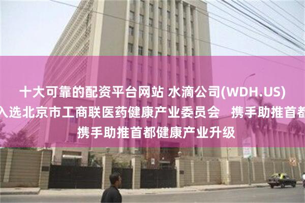 十大可靠的配资平台网站 水滴公司(WDH.US)旗下翼帆医药入选北京市工商联医药健康产业委员会   携手助推首都健康产业升级