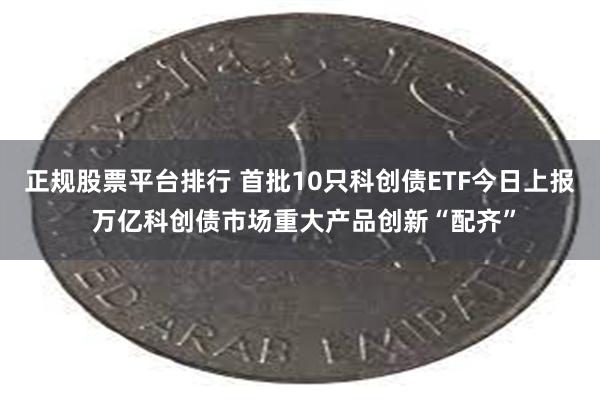 正规股票平台排行 首批10只科创债ETF今日上报 万亿科创债市场重大产品创新“配齐”