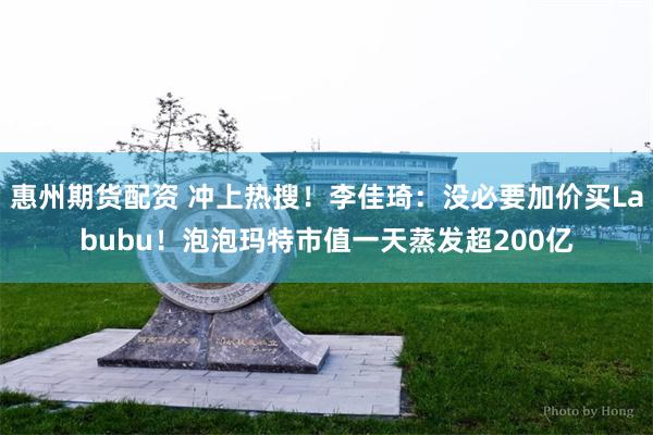 惠州期货配资 冲上热搜！李佳琦：没必要加价买Labubu！泡泡玛特市值一天蒸发超200亿