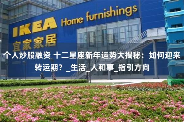 个人炒股融资 十二星座新年运势大揭秘：如何迎来转运期？_生活_人和事_指引方向