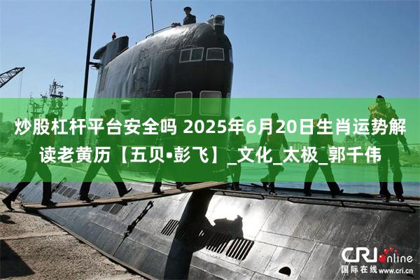 炒股杠杆平台安全吗 2025年6月20日生肖运势解读老黄历【五贝•彭飞】_文化_太极_郭千伟