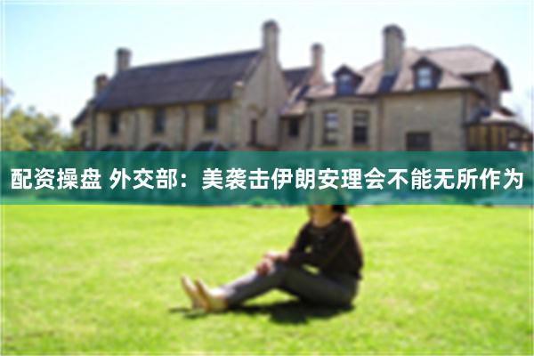 配资操盘 外交部：美袭击伊朗安理会不能无所作为