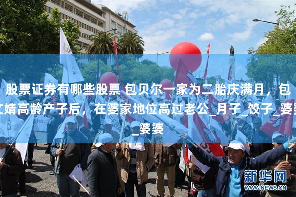 股票证券有哪些股票 包贝尔一家为二胎庆满月，包文婧高龄产子后，在婆家地位高过老公_月子_饺子_婆婆