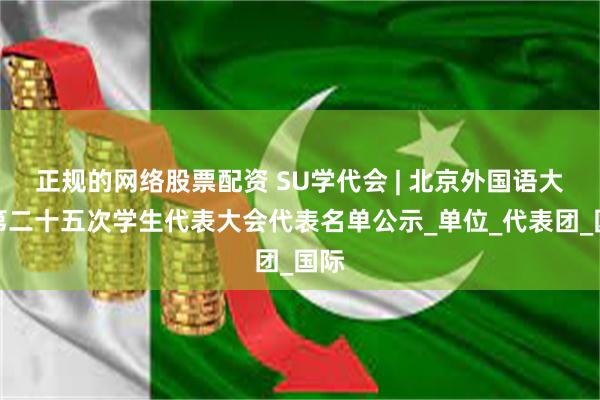 正规的网络股票配资 SU学代会 | 北京外国语大学第二十五次学生代表大会代表名单公示_单位_代表团_国际