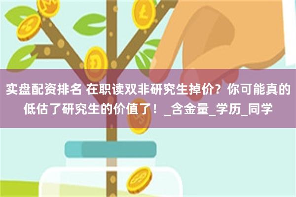 实盘配资排名 在职读双非研究生掉价？你可能真的低估了研究生的价值了！_含金量_学历_同学