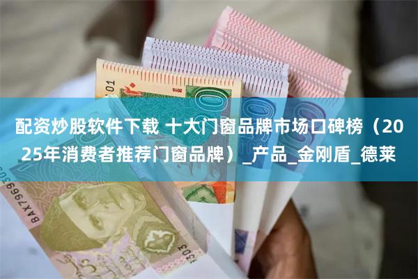 配资炒股软件下载 十大门窗品牌市场口碑榜（2025年消费者推荐门窗品牌）_产品_金刚盾_德莱