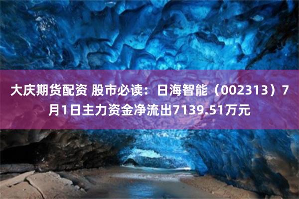 大庆期货配资 股市必读：日海智能（002313）7月1日主力资金净流出7139.51万元