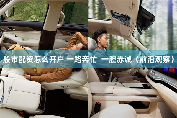 股市配资怎么开户 一路奔忙  一腔赤诚（前沿观察）