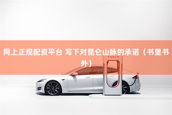 网上正规配资平台 写下对昆仑山脉的承诺（书里书外）