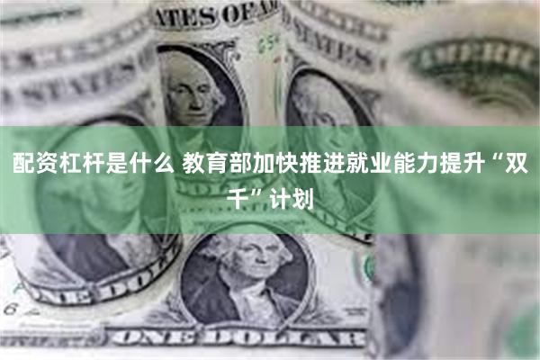 配资杠杆是什么 教育部加快推进就业能力提升“双千”计划