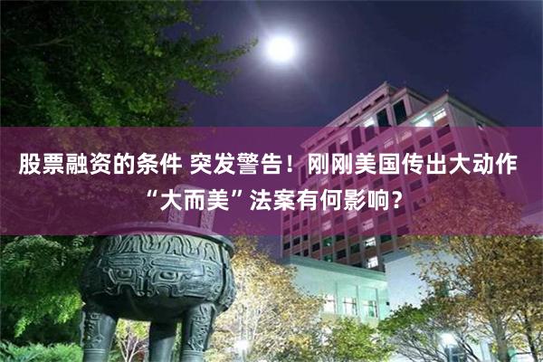 股票融资的条件 突发警告！刚刚美国传出大动作 “大而美”法案有何影响？