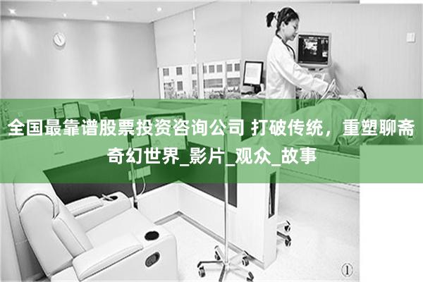 全国最靠谱股票投资咨询公司 打破传统，重塑聊斋奇幻世界_影片_观众_故事