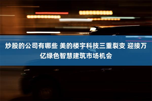 炒股的公司有哪些 美的楼宇科技三重裂变 迎接万亿绿色智慧建筑市场机会